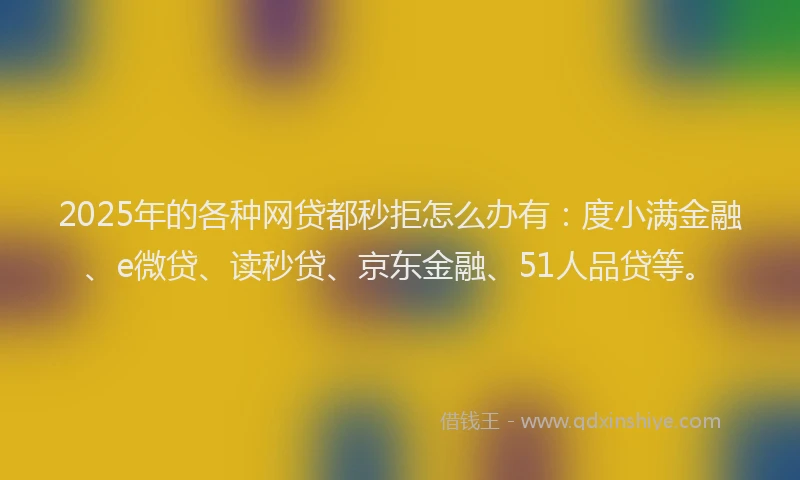 2025年的各种网贷都秒拒怎么办有：度小满金融、e微贷、读秒贷、京东金融、51人品贷等。