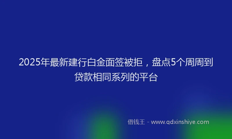 2025年最新建行白金面签被拒，盘点5个周周到贷款相同系列的平台