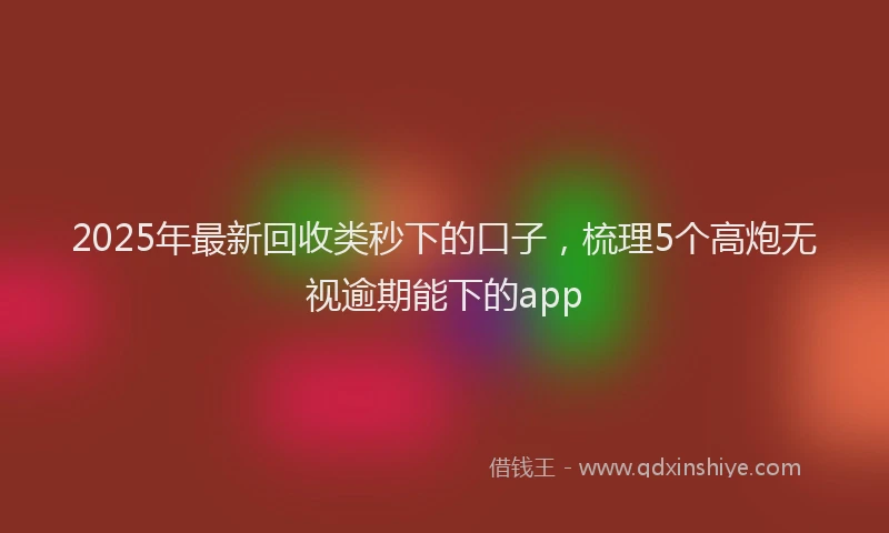 2025年最新回收类秒下的口子，梳理5个高炮无视逾期能下的app