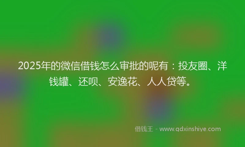 2025年的微信借钱怎么审批的呢有：投友圈、洋钱罐、还呗、安逸花、人人贷等。