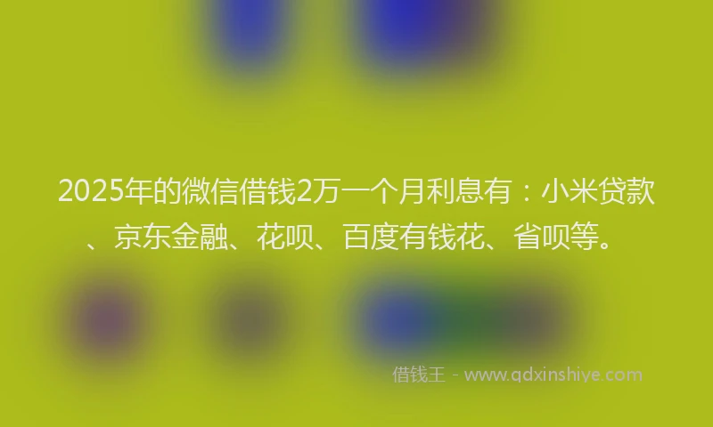 2025年的微信借钱2万一个月利息有：小米贷款、京东金融、花呗、百度有钱花、省呗等。
