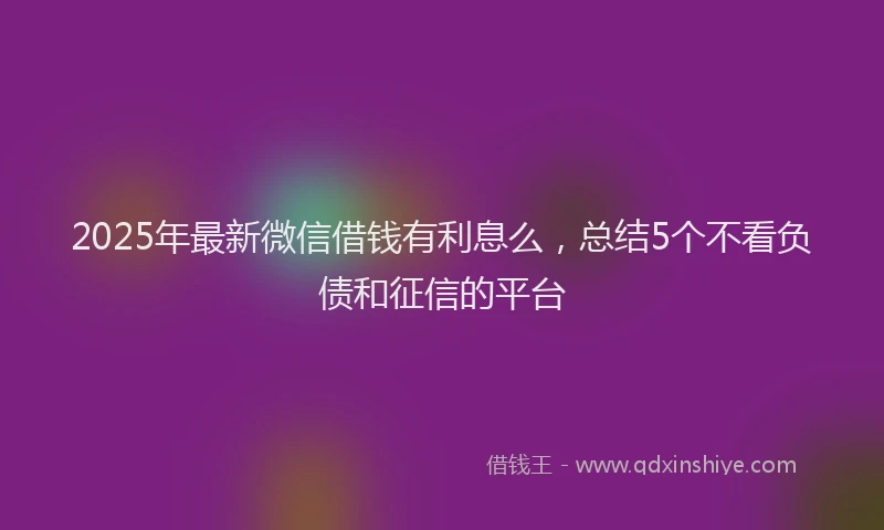 2025年最新微信借钱有利息么，总结5个不看负债和征信的平台
