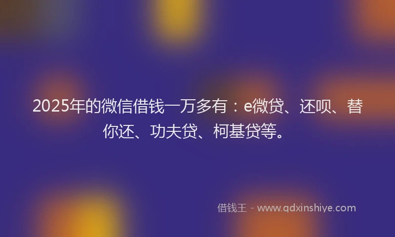 2025年的微信借钱一万多有：e微贷、还呗、替你还、功夫贷、柯基贷等。
