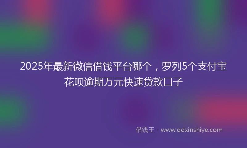2025年最新微信借钱平台哪个，罗列5个支付宝花呗逾期万元快速贷款口子