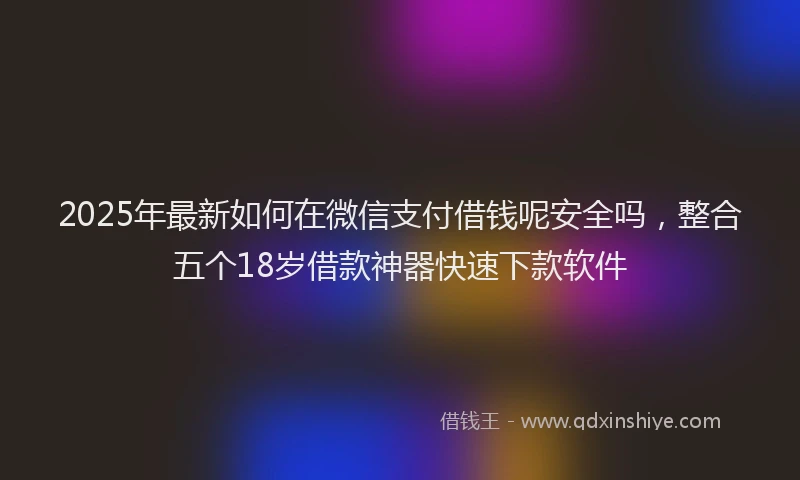 2025年最新如何在微信支付借钱呢安全吗，整合五个18岁借款神器快速下款软件