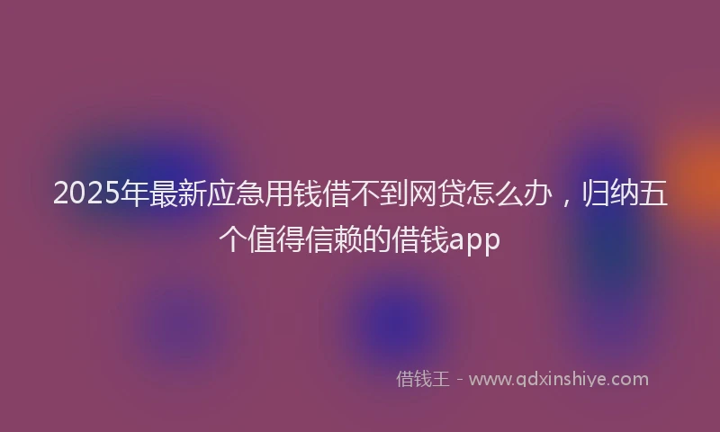 2025年最新应急用钱借不到网贷怎么办，归纳五个值得信赖的借钱app