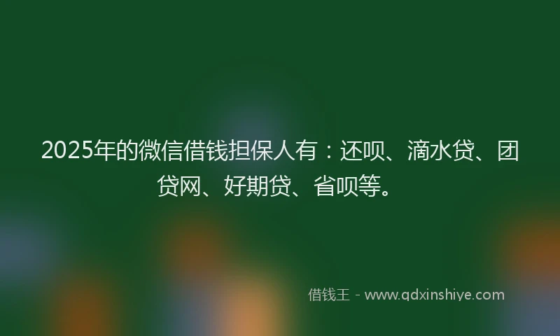 2025年的微信借钱担保人有：还呗、滴水贷、团贷网、好期贷、省呗等。