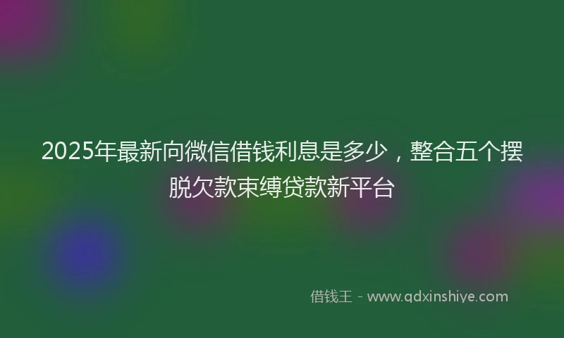 2025年最新向微信借钱利息是多少，整合五个摆脱欠款束缚贷款新平台