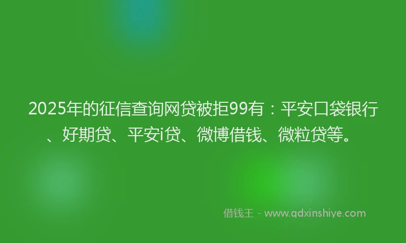2025年的征信查询网贷被拒99有：平安口袋银行、好期贷、平安i贷、微博借钱、微粒贷等。