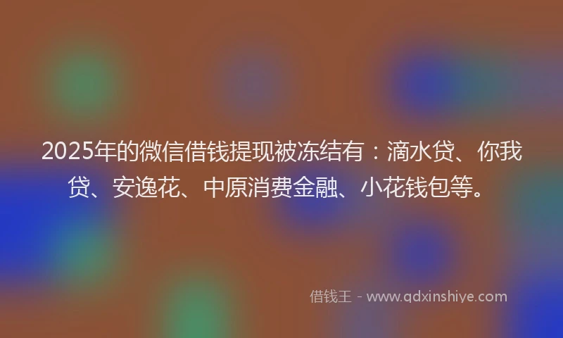 2025年的微信借钱提现被冻结有：滴水贷、你我贷、安逸花、中原消费金融、小花钱包等。