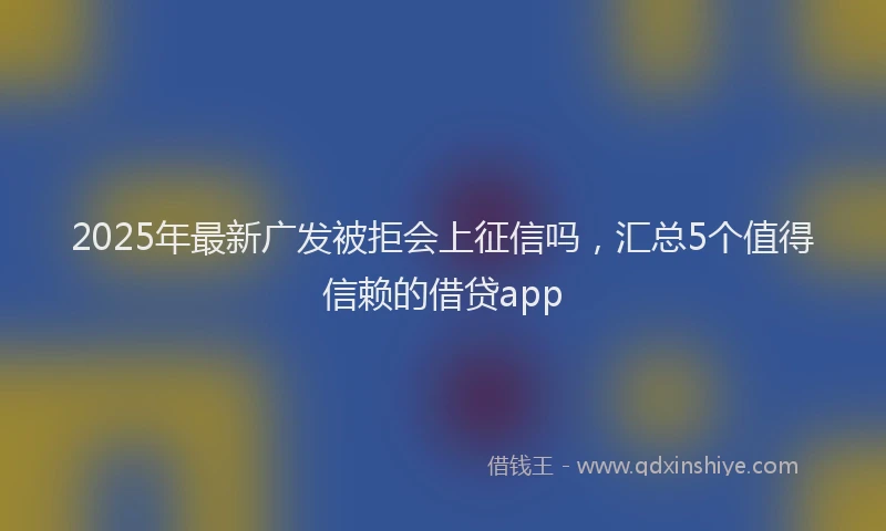 2025年最新广发被拒会上征信吗，汇总5个值得信赖的借贷app