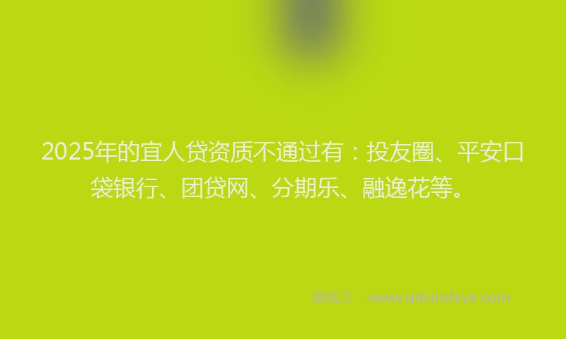 2025年的宜人贷资质不通过有：投友圈、平安口袋银行、团贷网、分期乐、融逸花等。