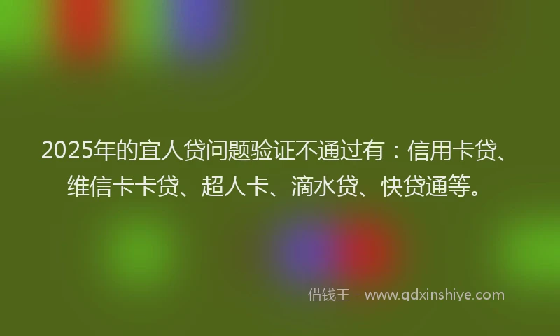 2025年的宜人贷问题验证不通过有：信用卡贷、维信卡卡贷、超人卡、滴水贷、快贷通等。