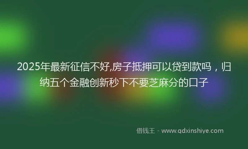 2025年最新征信不好,房子抵押可以贷到款吗，归纳五个金融创新秒下不要芝麻分的口子