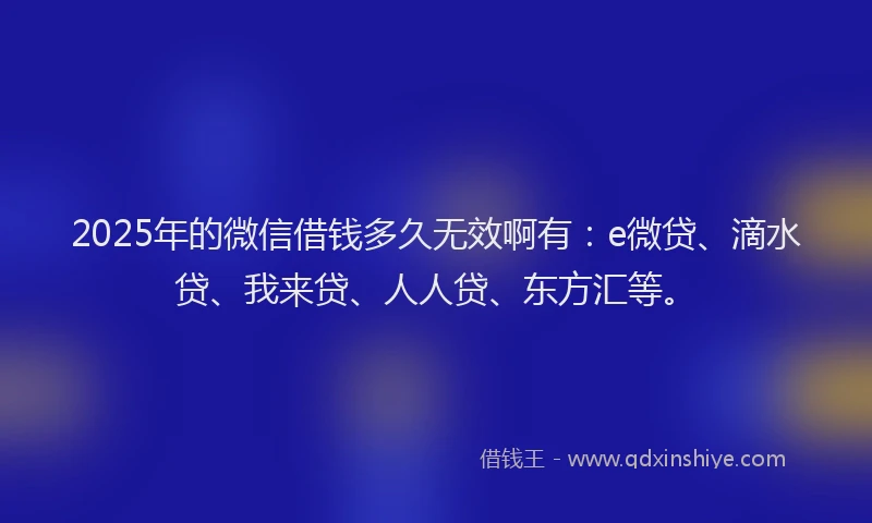 2025年的微信借钱多久无效啊有：e微贷、滴水贷、我来贷、人人贷、东方汇等。