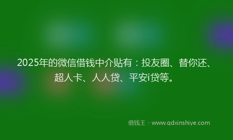 2025年的微信借钱中介贴有：投友圈、替你还、超人卡、人人贷、平安i贷等。