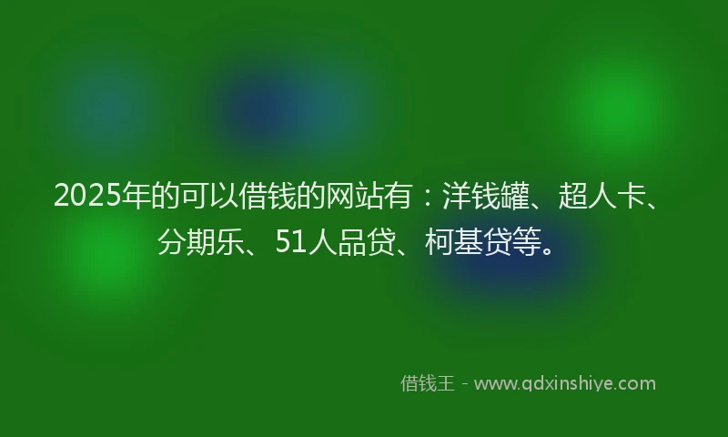 2025年的可以借钱的网站有：洋钱罐、超人卡、分期乐、51人品贷、柯基贷等。