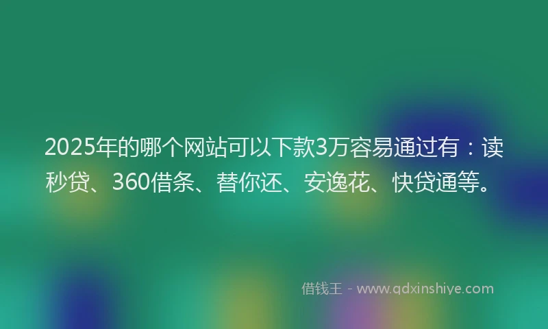2025年的哪个网站可以下款3万容易通过有：读秒贷、360借条、替你还、安逸花、快贷通等。