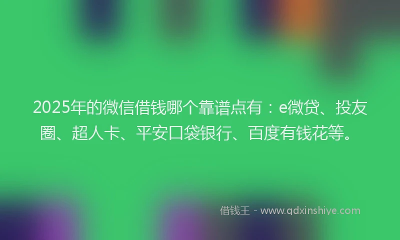 2025年的微信借钱哪个靠谱点有：e微贷、投友圈、超人卡、平安口袋银行、百度有钱花等。