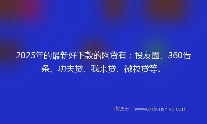 2025年的最新好下款的网贷有：投友圈、360借条、功夫贷、我来贷、微粒贷等。