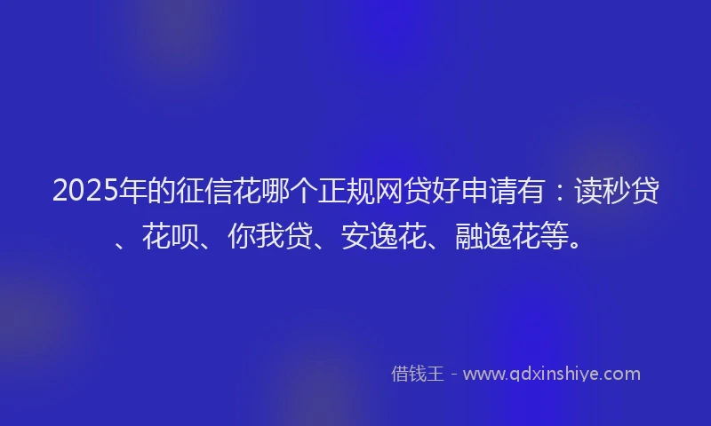 2025年的征信花哪个正规网贷好申请有：读秒贷、花呗、你我贷、安逸花、融逸花等。