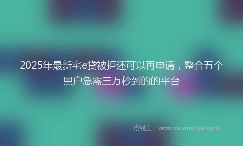 2025年最新宅e贷被拒还可以再申请，整合五个黑户急需三万秒到的的平台