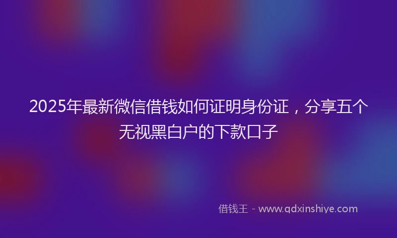 2025年最新微信借钱如何证明身份证，分享五个无视黑白户的下款口子