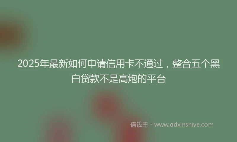 2025年最新如何申请信用卡不通过，整合五个黑白贷款不是高炮的平台