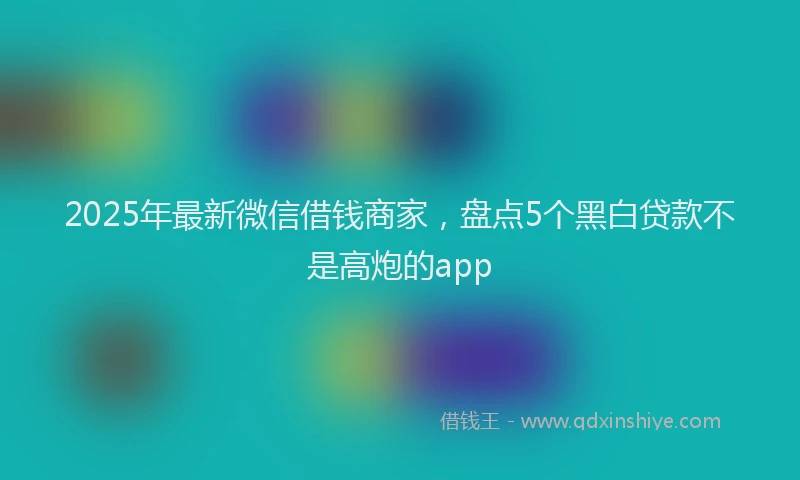 2025年最新微信借钱商家，盘点5个黑白贷款不是高炮的app