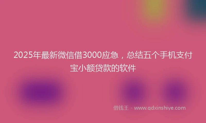 2025年最新微信借3000应急，总结五个手机支付宝小额贷款的软件