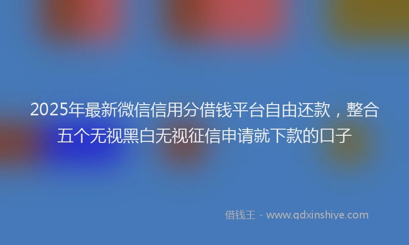 2025年最新微信信用分借钱平台自由还款，整合五个无视黑白无视征信申请就下款的口子