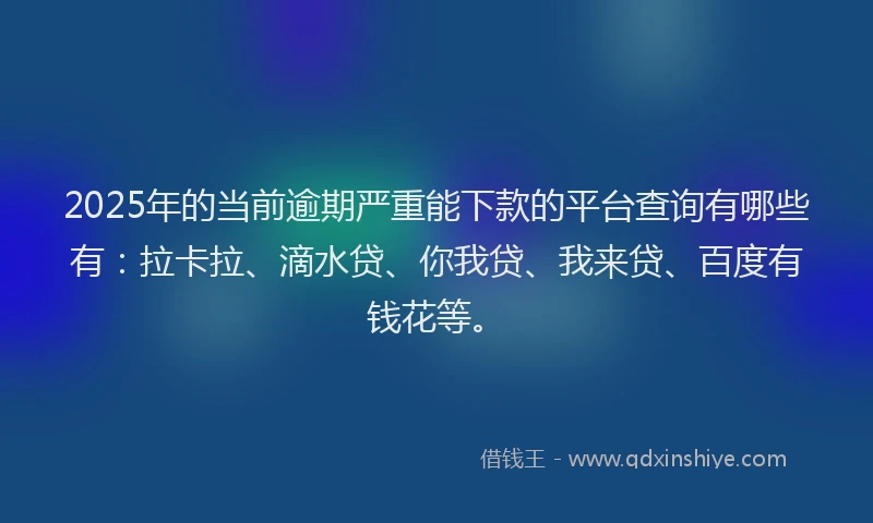 2025年的当前逾期严重能下款的平台查询有哪些有：拉卡拉、滴水贷、你我贷、我来贷、百度有钱花等。