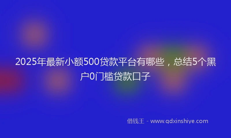 2025年最新小额500贷款平台有哪些，总结5个黑户0门槛贷款口子