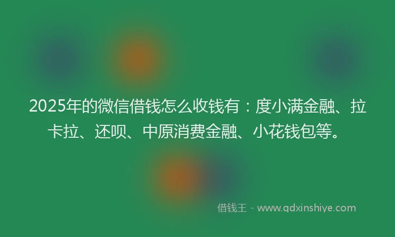 2025年的微信借钱怎么收钱有：度小满金融、拉卡拉、还呗、中原消费金融、小花钱包等。