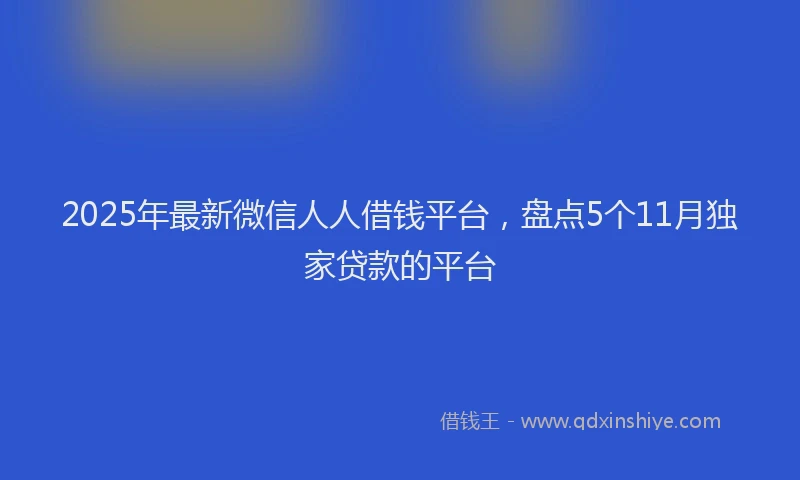 2025年最新微信人人借钱平台，盘点5个11月独家贷款的平台