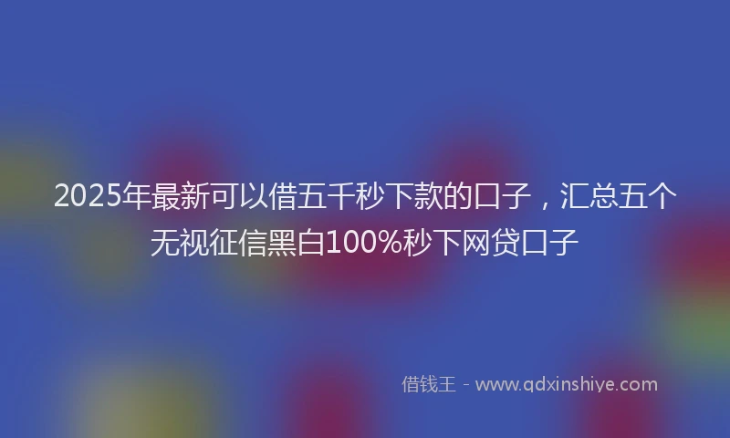2025年最新可以借五千秒下款的口子，汇总五个无视征信黑白100%秒下网贷口子