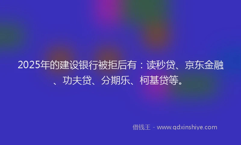 2025年的建设银行被拒后有：读秒贷、京东金融、功夫贷、分期乐、柯基贷等。