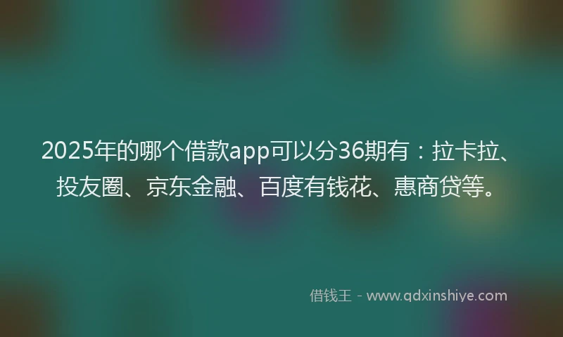 2025年的哪个借款app可以分36期有：拉卡拉、投友圈、京东金融、百度有钱花、惠商贷等。