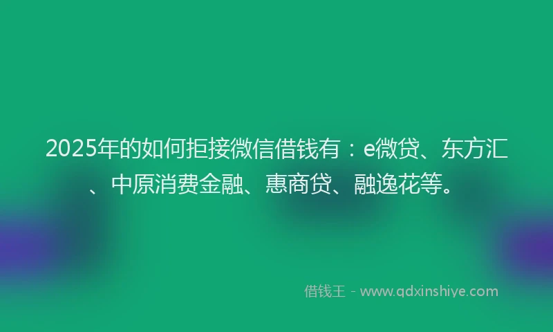 2025年的如何拒接微信借钱有：e微贷、东方汇、中原消费金融、惠商贷、融逸花等。