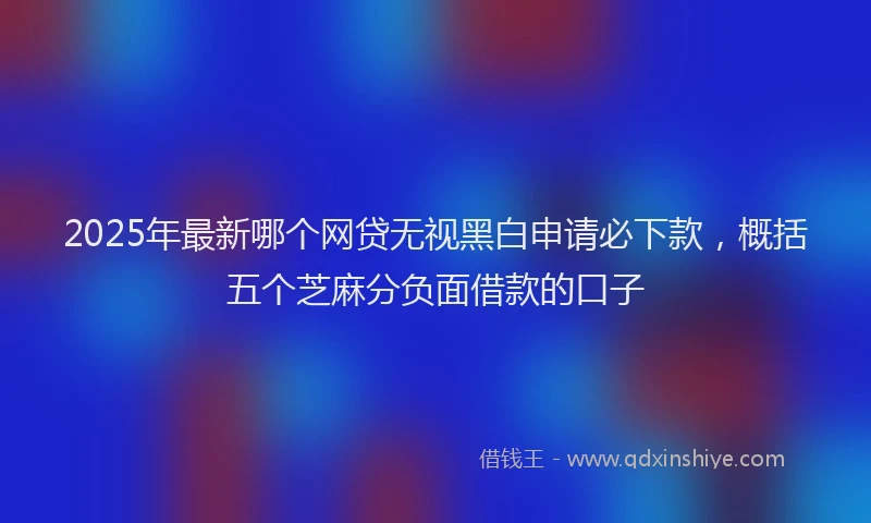 2025年最新哪个网贷无视黑白申请必下款，概括五个芝麻分负面借款的口子