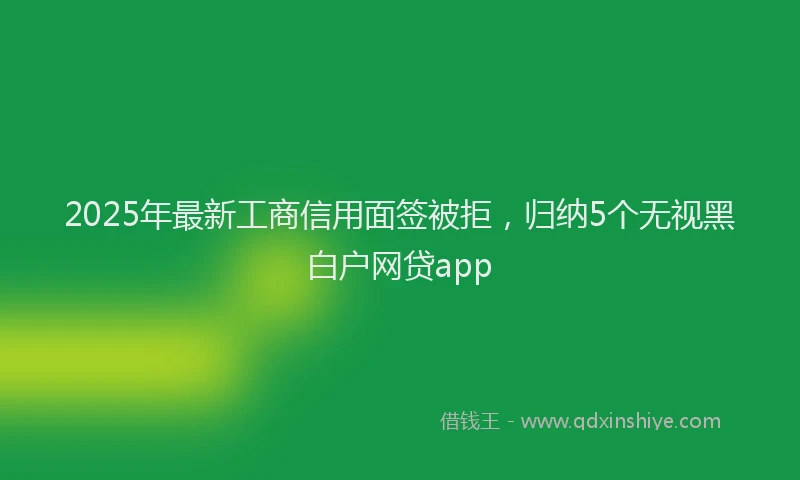 2025年最新工商信用面签被拒，归纳5个无视黑白户网贷app