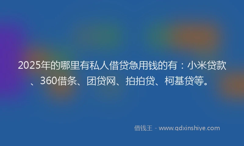 2025年的哪里有私人借贷急用钱的有：小米贷款、360借条、团贷网、拍拍贷、柯基贷等。