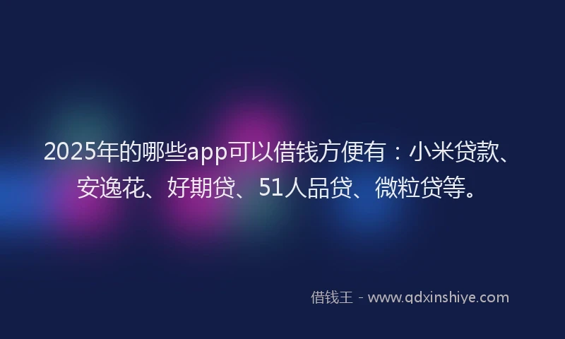 2025年的哪些app可以借钱方便有：小米贷款、安逸花、好期贷、51人品贷、微粒贷等。