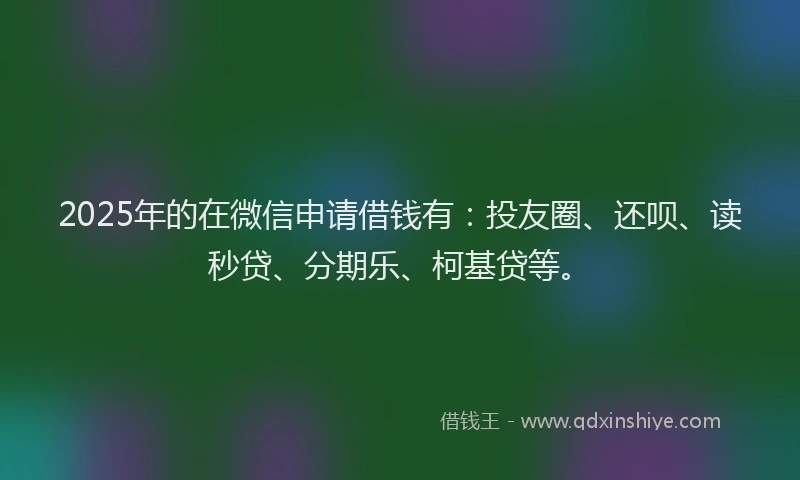 2025年的在微信申请借钱有：投友圈、还呗、读秒贷、分期乐、柯基贷等。