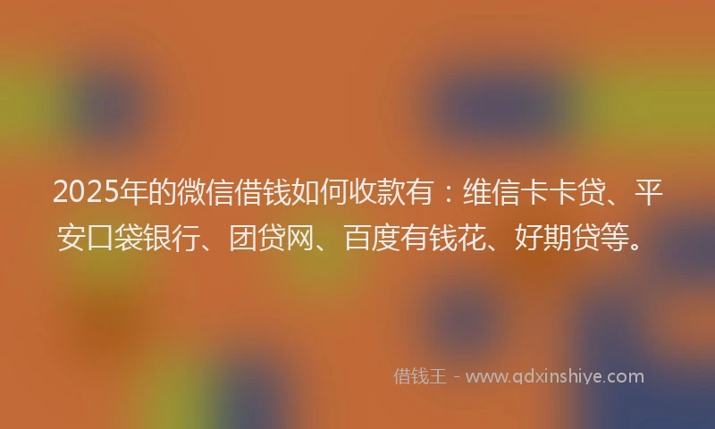 2025年的微信借钱如何收款有：维信卡卡贷、平安口袋银行、团贷网、百度有钱花、好期贷等。
