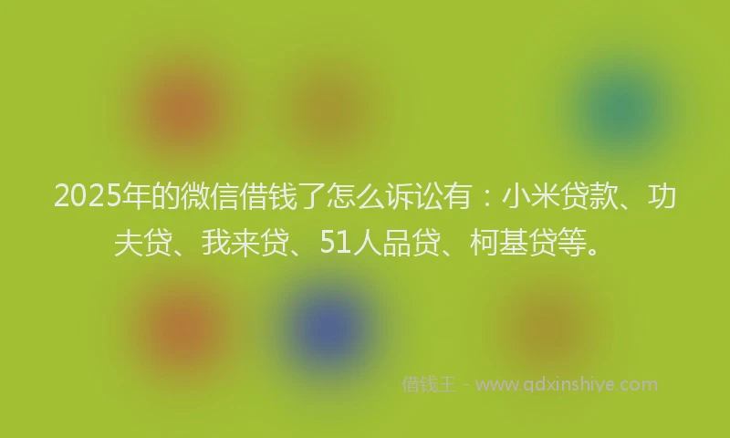 2025年的微信借钱了怎么诉讼有：小米贷款、功夫贷、我来贷、51人品贷、柯基贷等。