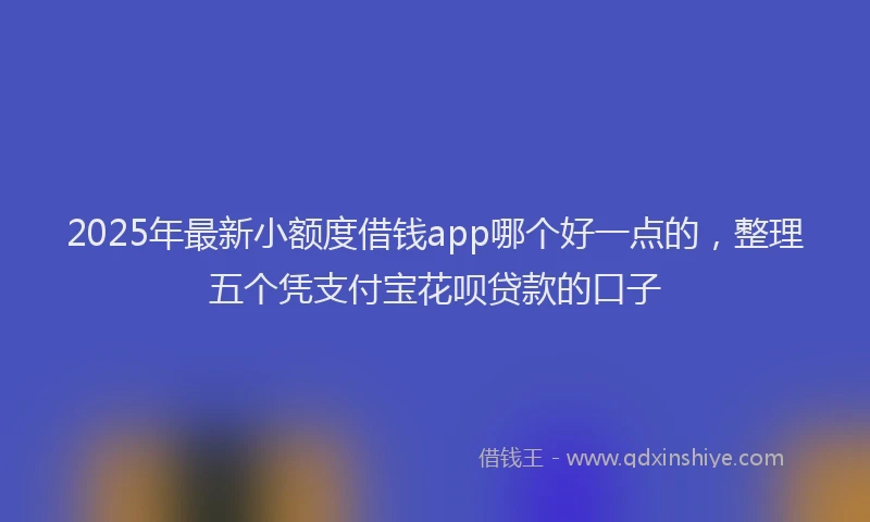 2025年最新小额度借钱app哪个好一点的，整理五个凭支付宝花呗贷款的口子