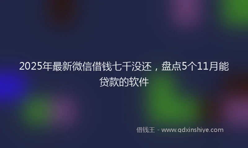 2025年最新微信借钱七千没还，盘点5个11月能贷款的软件