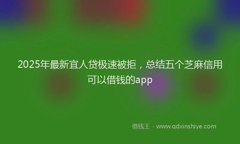 2025年最新宜人贷极速被拒，总结五个芝麻信用可以借钱的app
