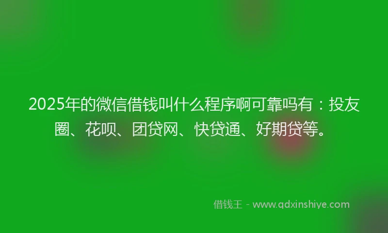 2025年的微信借钱叫什么程序啊可靠吗有：投友圈、花呗、团贷网、快贷通、好期贷等。